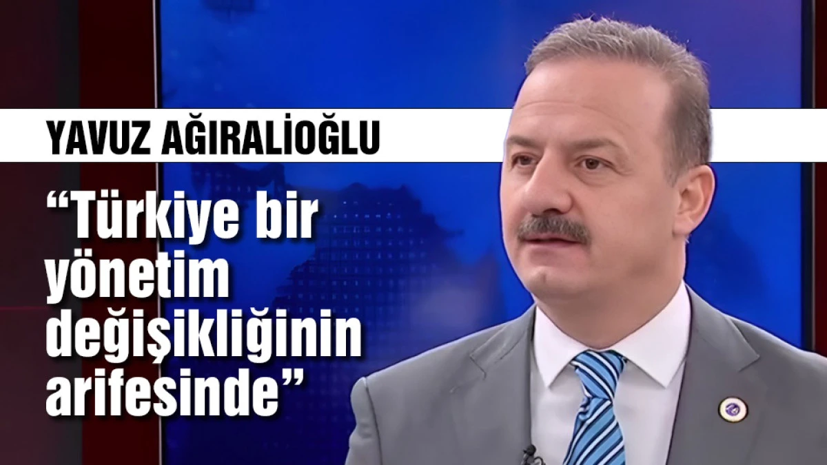 Yavuz Ağıralioğlu: T&uuml;rkiye bir y&ouml;netim değişikliğinin arifesinde