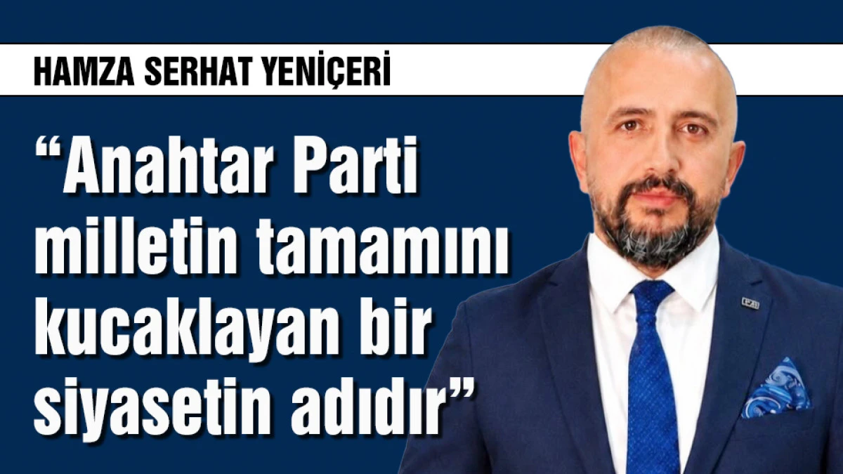 Yeni&ccedil;eri: Anahtar Parti milletin tamamını kucaklayan siyasetin adıdır