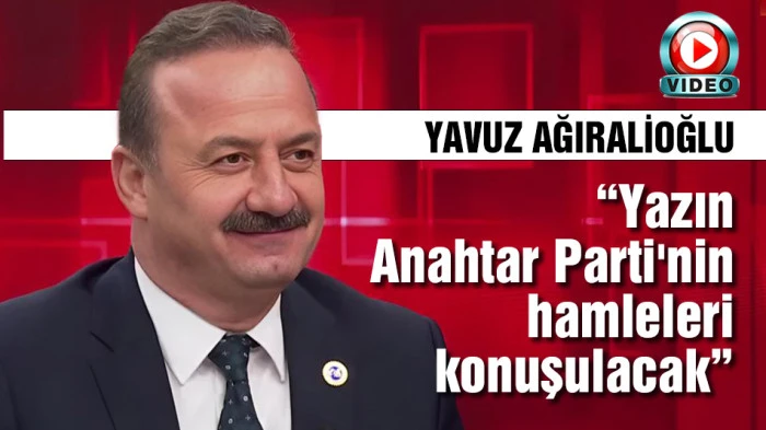 Ağıralioğlu: Yazın Anahtar Parti'nin hamleleri konuşulacak!